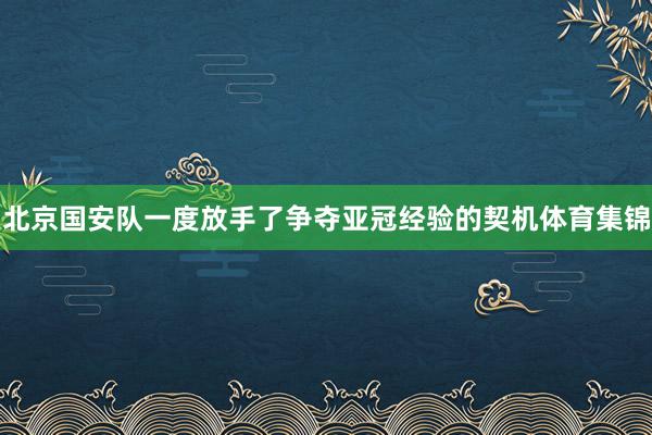 北京国安队一度放手了争夺亚冠经验的契机体育集锦