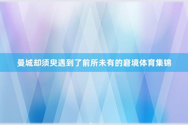 曼城却须臾遇到了前所未有的窘境体育集锦