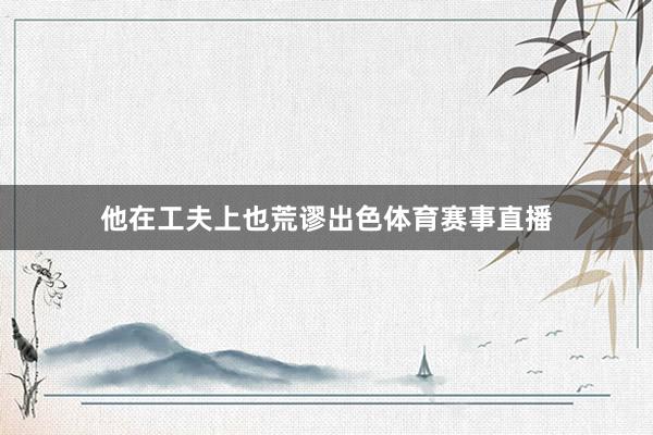 他在工夫上也荒谬出色体育赛事直播