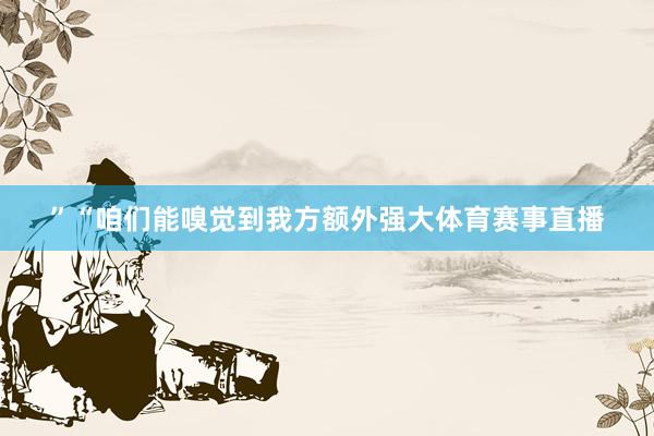 ”“咱们能嗅觉到我方额外强大体育赛事直播
