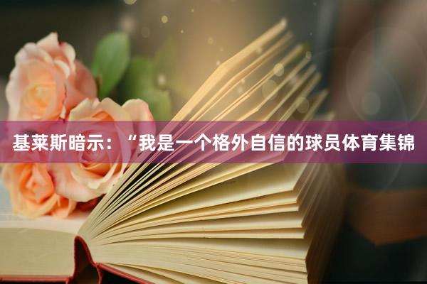 基莱斯暗示：“我是一个格外自信的球员体育集锦