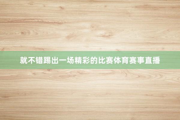 就不错踢出一场精彩的比赛体育赛事直播
