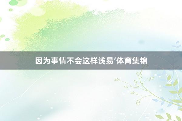 因为事情不会这样浅易’体育集锦