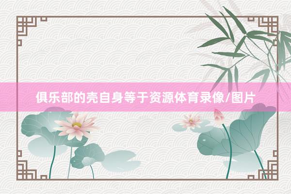 俱乐部的壳自身等于资源体育录像/图片