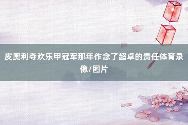 皮奥利夺欢乐甲冠军那年作念了超卓的责任体育录像/图片