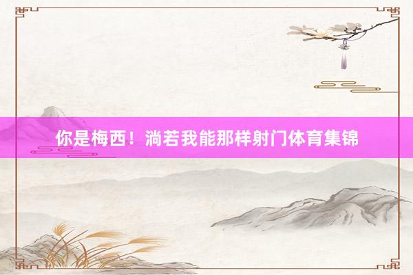你是梅西!淌若我能那样射门体育集锦