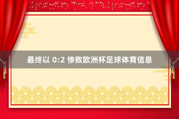最终以 0:2 惨败欧洲杯足球体育信息