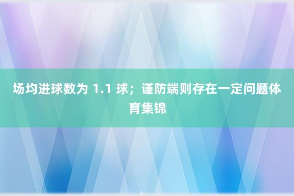 场均进球数为 1.1 球;谨防端则存在一定问题体育集锦