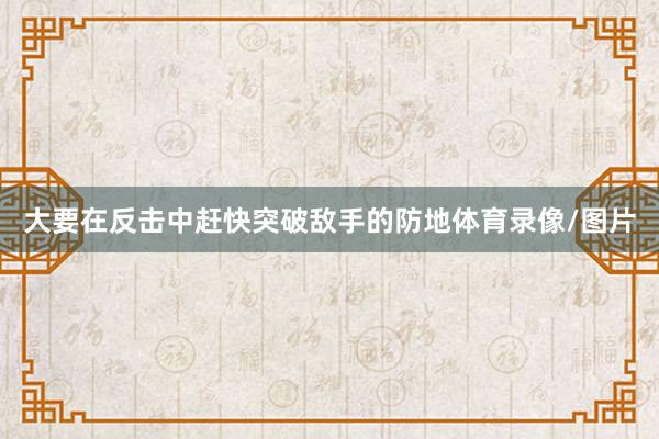 大要在反击中赶快突破敌手的防地体育录像/图片