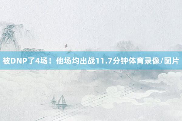 被DNP了4场！他场均出战11.7分钟体育录像/图片