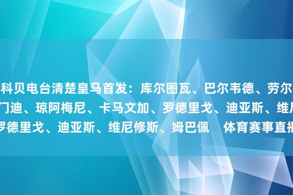 科贝电台清楚皇马首发：库尔图瓦、巴尔韦德、劳尔-阿森西奥、吕迪格、门迪、琼阿梅尼、卡马文加、罗德里戈、迪亚斯、维尼修斯、姆巴佩    体育赛事直播