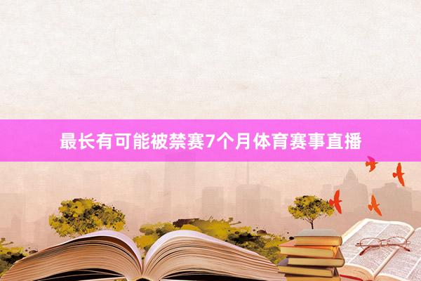 最长有可能被禁赛7个月体育赛事直播