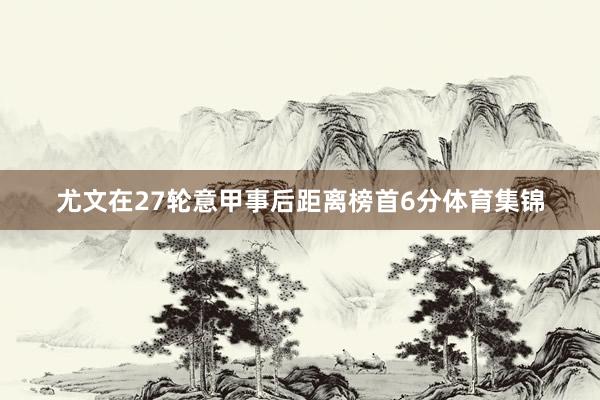 尤文在27轮意甲事后距离榜首6分体育集锦