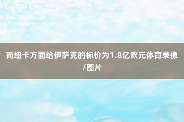 而纽卡方面给伊萨克的标价为1.8亿欧元体育录像/图片