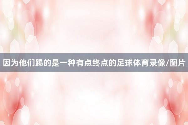 因为他们踢的是一种有点终点的足球体育录像/图片