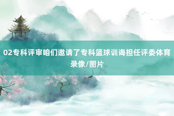 02专科评审咱们邀请了专科篮球训诲担任评委体育录像/图片