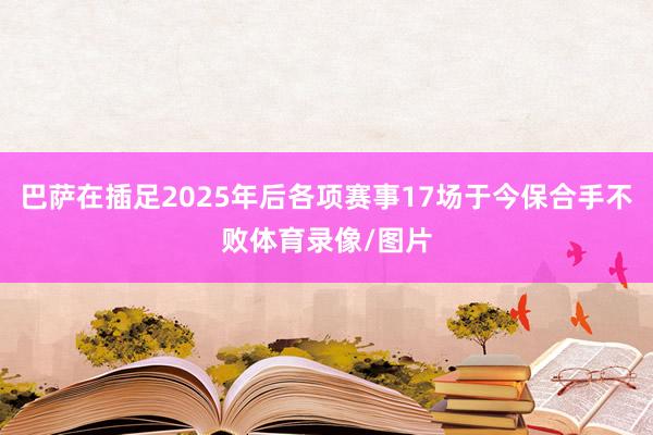 巴萨在插足2025年后各项赛事17场于今保合手不败体育录像/图片