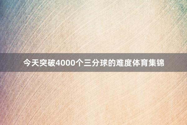 今天突破4000个三分球的难度体育集锦