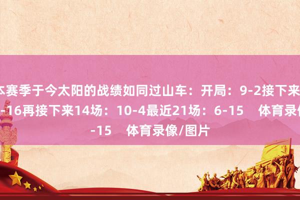 本赛季于今太阳的战绩如同过山车：开局：9-2接下来22场：6-16再接下来14场：10-4最近21场：6-15    体育录像/图片