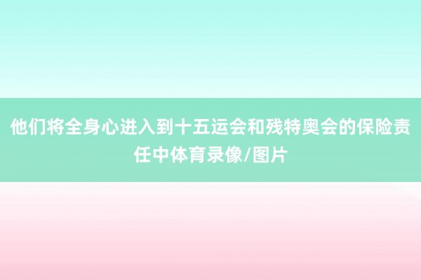 他们将全身心进入到十五运会和残特奥会的保险责任中体育录像/图片