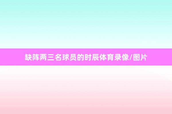 缺阵两三名球员的时辰体育录像/图片