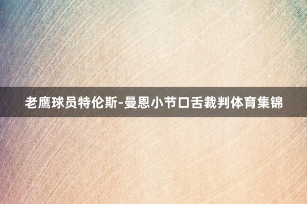 老鹰球员特伦斯-曼恩小节口舌裁判体育集锦