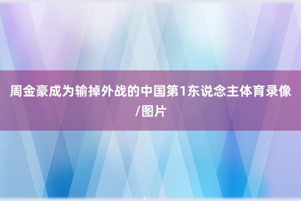 周金豪成为输掉外战的中国第1东说念主体育录像/图片