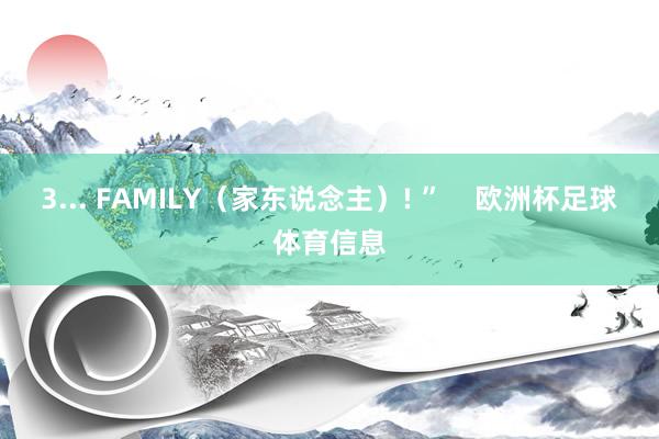3... FAMILY（家东说念主）! ”    欧洲杯足球体育信息