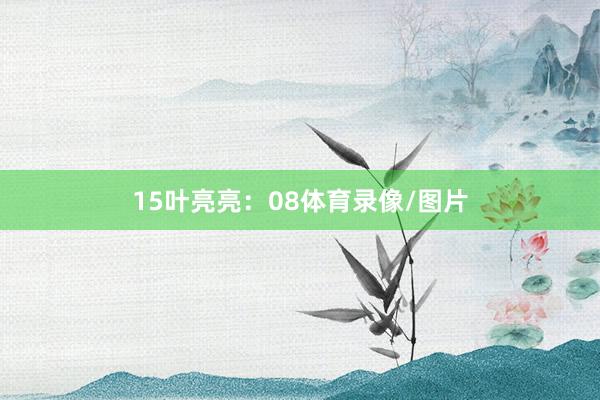 15 叶亮亮:08体育录像/图片
