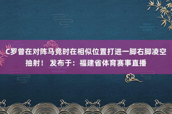 C罗曾在对阵马竞时在相似位置打进一脚右脚凌空抽射！ 发布于：福建省体育赛事直播