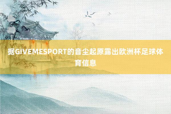 据GIVEMESPORT的音尘起原露出欧洲杯足球体育信息
