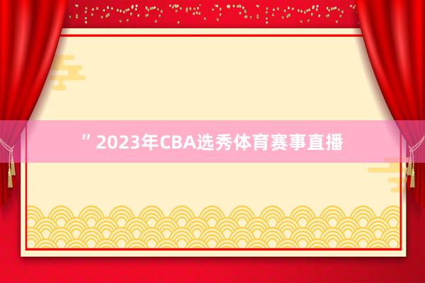 ”2023年CBA选秀体育赛事直播