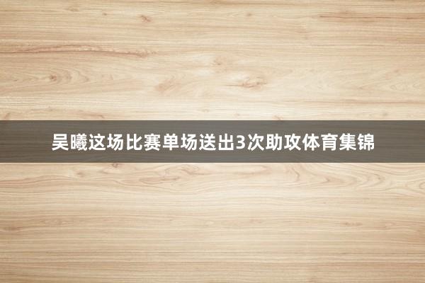 吴曦这场比赛单场送出3次助攻体育集锦
