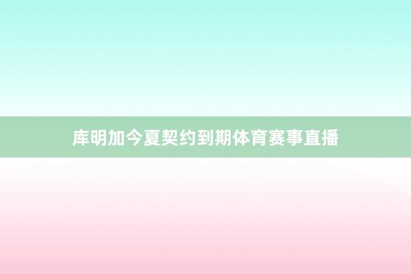 库明加今夏契约到期体育赛事直播