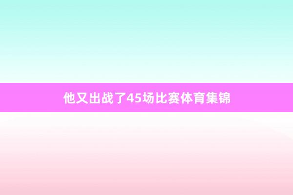他又出战了45场比赛体育集锦