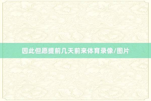 因此但愿提前几天前来体育录像/图片