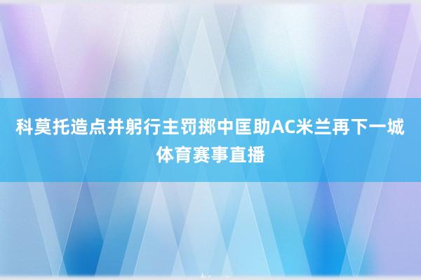 科莫托造点并躬行主罚掷中匡助AC米兰再下一城体育赛事直播