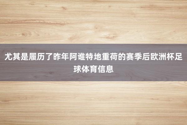 尤其是履历了昨年阿谁特地重荷的赛季后欧洲杯足球体育信息