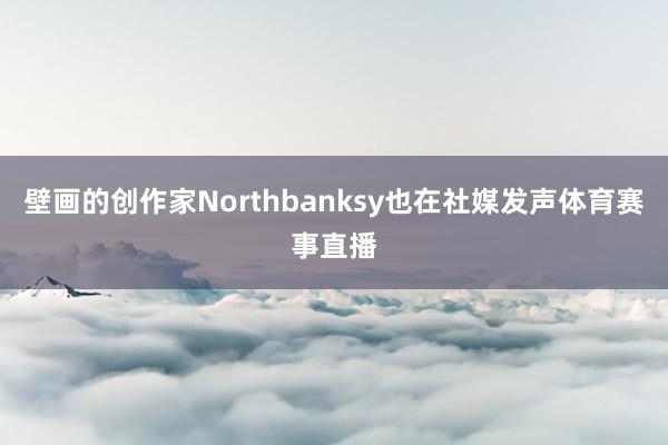 壁画的创作家Northbanksy也在社媒发声体育赛事直播