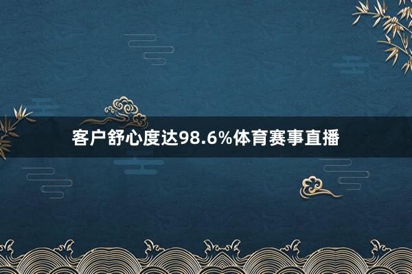 客户舒心度达98.6%体育赛事直播
