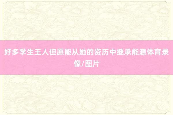 好多学生王人但愿能从她的资历中继承能源体育录像/图片