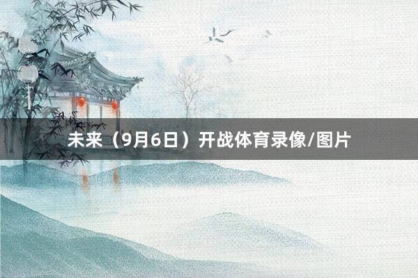 未来(9月6日)开战体育录像/图片