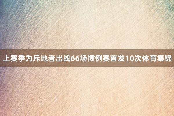 上赛季为斥地者出战66场惯例赛首发10次体育集锦