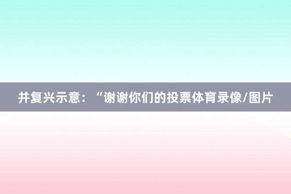 并复兴示意:“谢谢你们的投票体育录像/图片