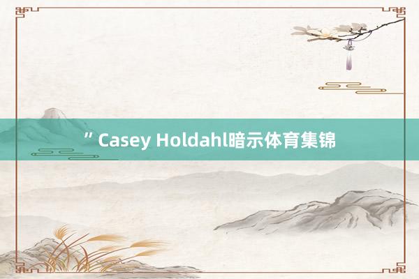 ”Casey Holdahl暗示体育集锦