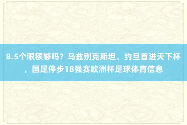 8.5个限额够吗？乌兹别克斯坦、约旦首进天下杯，国足停步18强赛欧洲杯足球体育信息