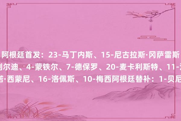 阿根廷首发：23-马丁内斯、15-尼古拉斯·冈萨雷斯、19-奥塔门迪、2-巴列尔迪、4-蒙铁尔、7-德保罗、20-麦卡利斯特、11-洛塞尔索、17-朱利亚诺·西蒙尼、16-洛佩斯、10-梅西阿根廷替补：1-贝尼特斯、12-鲁利、3-塔利亚菲科、5-帕雷德斯、6-塞内西、9-阿尔瓦雷斯、13-罗梅罗、14-莫雷诺、18-帕斯、22-劳塔罗、25-里维罗、26-莫利纳    体育录像/图片