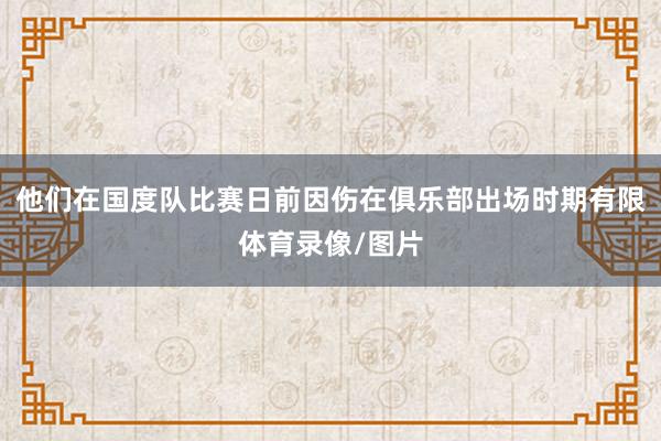他们在国度队比赛日前因伤在俱乐部出场时期有限体育录像/图片