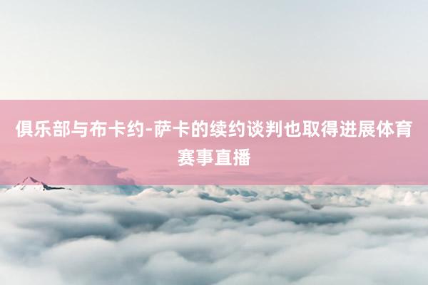 俱乐部与布卡约-萨卡的续约谈判也取得进展体育赛事直播