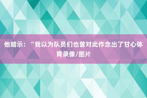 他暗示:“我以为队员们也曾对此作念出了甘心体育录像/图片